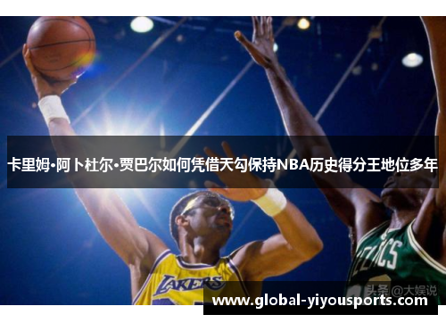 卡里姆·阿卜杜尔·贾巴尔如何凭借天勾保持NBA历史得分王地位多年