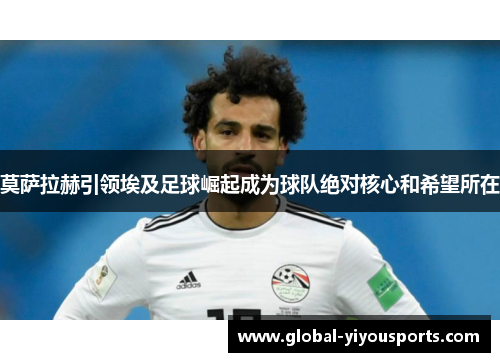 莫萨拉赫引领埃及足球崛起成为球队绝对核心和希望所在