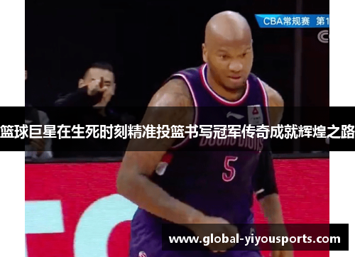 篮球巨星在生死时刻精准投篮书写冠军传奇成就辉煌之路