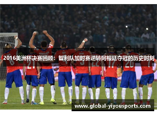 2016美洲杯决赛回顾：智利队加时赛逆转阿根廷夺冠的历史时刻