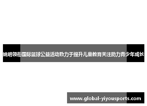 姚明领衔国际篮球公益活动致力于提升儿童教育关注助力青少年成长