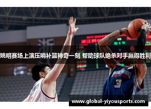 姚明赛场上演压哨补篮神奇一刻 帮助球队绝杀对手赢得胜利