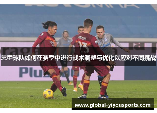 意甲球队如何在赛季中进行战术调整与优化以应对不同挑战