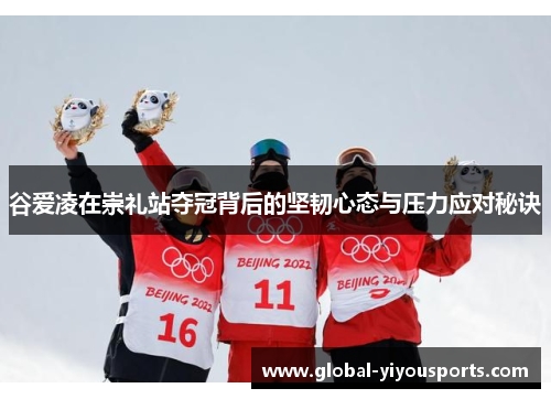 谷爱凌在崇礼站夺冠背后的坚韧心态与压力应对秘诀