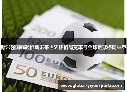 新兴强国崛起推动未来世界杯格局变革与全球足球格局重塑