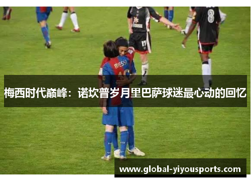 梅西时代巅峰：诺坎普岁月里巴萨球迷最心动的回忆