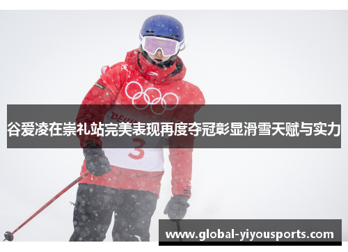 谷爱凌在崇礼站完美表现再度夺冠彰显滑雪天赋与实力