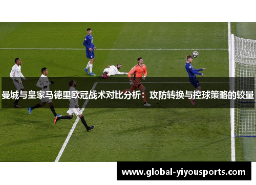 曼城与皇家马德里欧冠战术对比分析：攻防转换与控球策略的较量