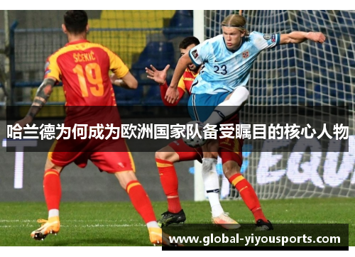 哈兰德为何成为欧洲国家队备受瞩目的核心人物