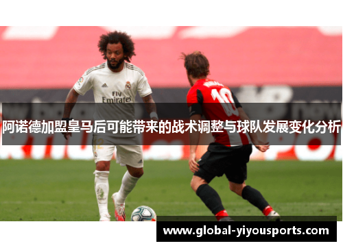 阿诺德加盟皇马后可能带来的战术调整与球队发展变化分析