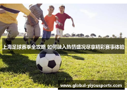 上海足球赛季全攻略 如何融入热情盛况尽享精彩赛事体验
