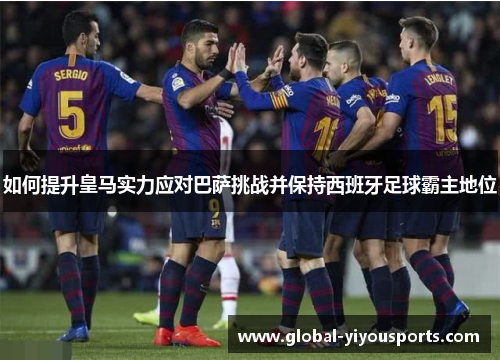 如何提升皇马实力应对巴萨挑战并保持西班牙足球霸主地位