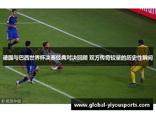 德国与巴西世界杯决赛经典对决回顾 双方传奇较量的历史性瞬间
