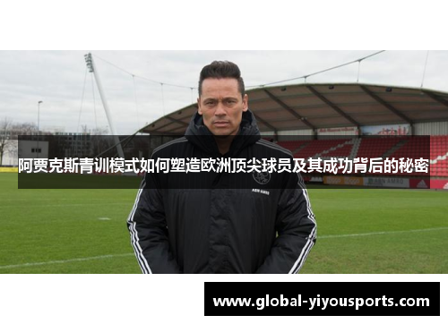 阿贾克斯青训模式如何塑造欧洲顶尖球员及其成功背后的秘密