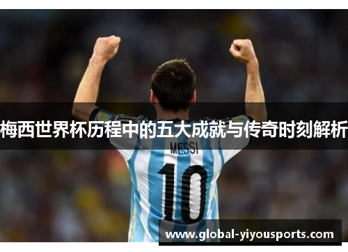 梅西世界杯历程中的五大成就与传奇时刻解析