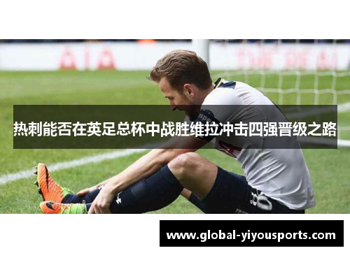 热刺能否在英足总杯中战胜维拉冲击四强晋级之路