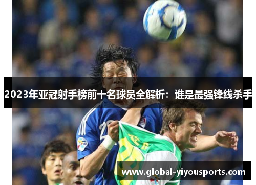 2023年亚冠射手榜前十名球员全解析：谁是最强锋线杀手