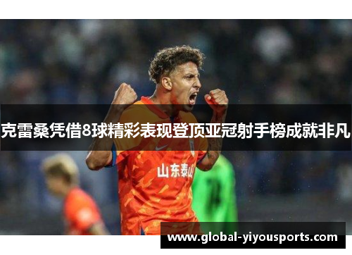 克雷桑凭借8球精彩表现登顶亚冠射手榜成就非凡