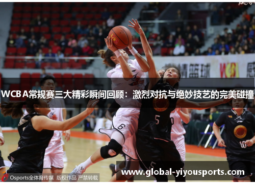 WCBA常规赛三大精彩瞬间回顾：激烈对抗与绝妙技艺的完美碰撞
