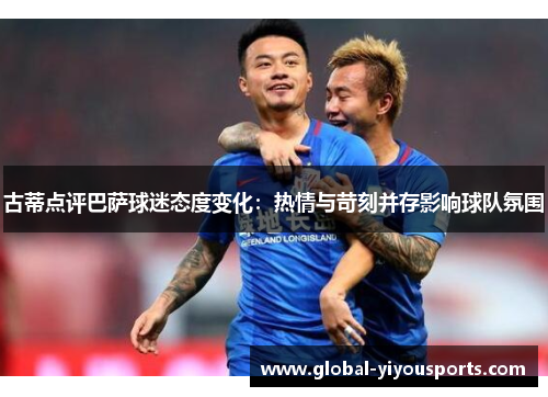 古蒂点评巴萨球迷态度变化：热情与苛刻并存影响球队氛围