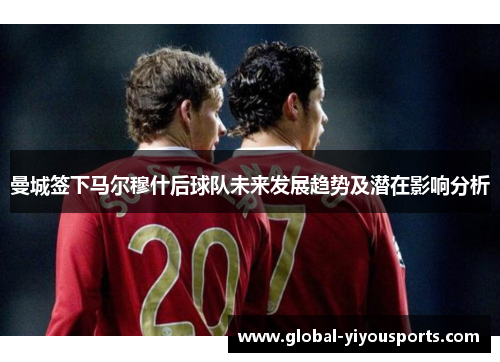 曼城签下马尔穆什后球队未来发展趋势及潜在影响分析