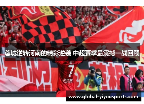 蓉城逆转河南的精彩逆袭 中超赛季最震撼一战回顾