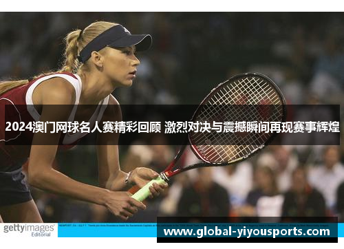 2024澳门网球名人赛精彩回顾 激烈对决与震撼瞬间再现赛事辉煌