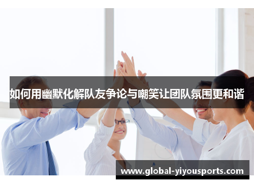 如何用幽默化解队友争论与嘲笑让团队氛围更和谐