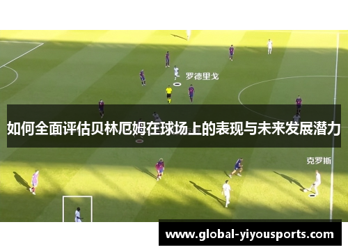 如何全面评估贝林厄姆在球场上的表现与未来发展潜力