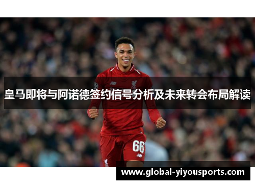 皇马即将与阿诺德签约信号分析及未来转会布局解读