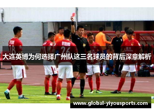 大连英博为何选择广州队这三名球员的背后深意解析