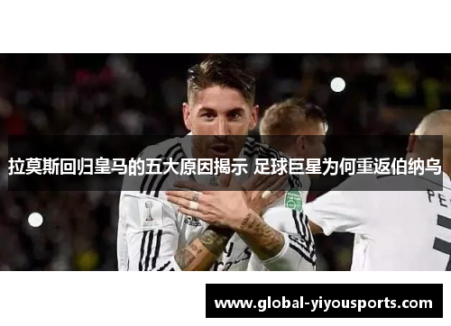 拉莫斯回归皇马的五大原因揭示 足球巨星为何重返伯纳乌