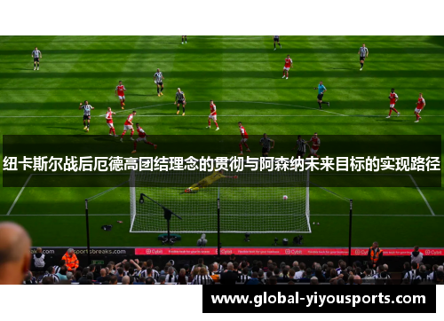 纽卡斯尔战后厄德高团结理念的贯彻与阿森纳未来目标的实现路径