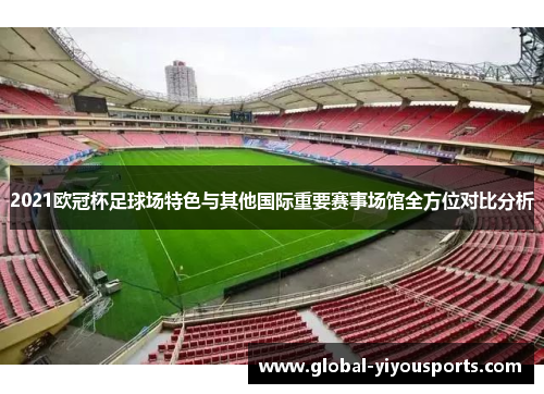 2021欧冠杯足球场特色与其他国际重要赛事场馆全方位对比分析