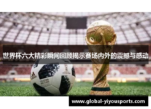 世界杯六大精彩瞬间回顾揭示赛场内外的震撼与感动