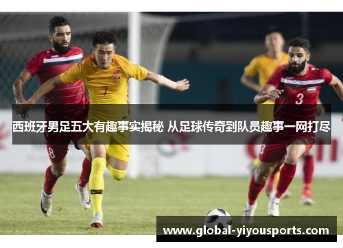 西班牙男足五大有趣事实揭秘 从足球传奇到队员趣事一网打尽
